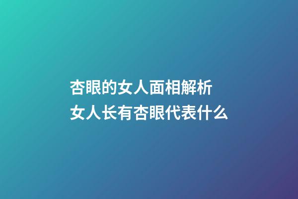 杏眼的女人面相解析 女人长有杏眼代表什么